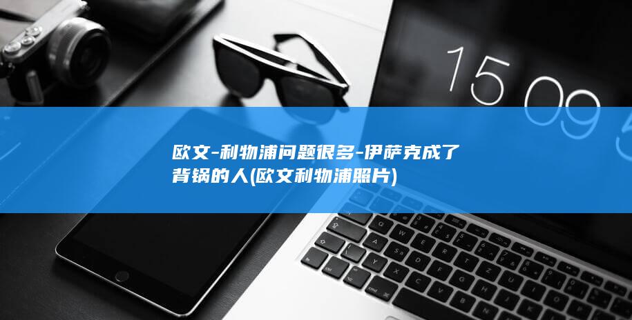 欧文-利物浦问题很多-伊萨克成了背锅的人 (欧文利物浦照片)