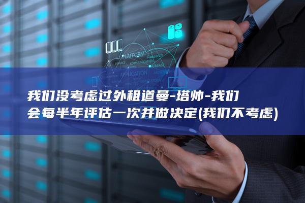 我们没考虑过外租道曼-塔帅-我们会每半年评估一次并做决定 (我们不考虑)