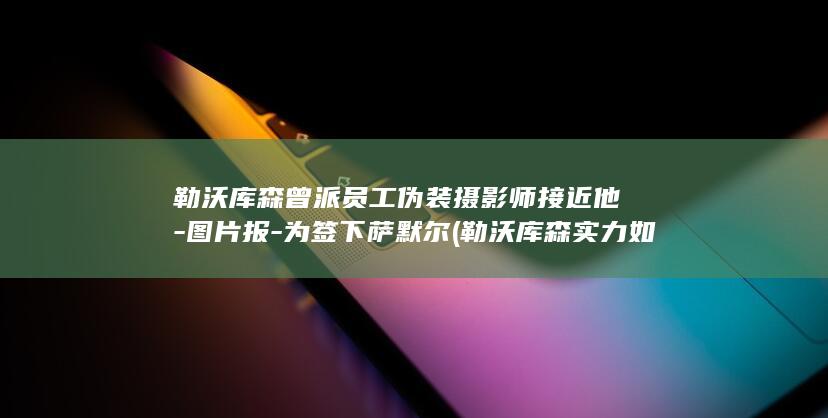 勒沃库森曾派员工伪装摄影师接近他-图片报-为签下萨默尔 (勒沃库森实力如何)