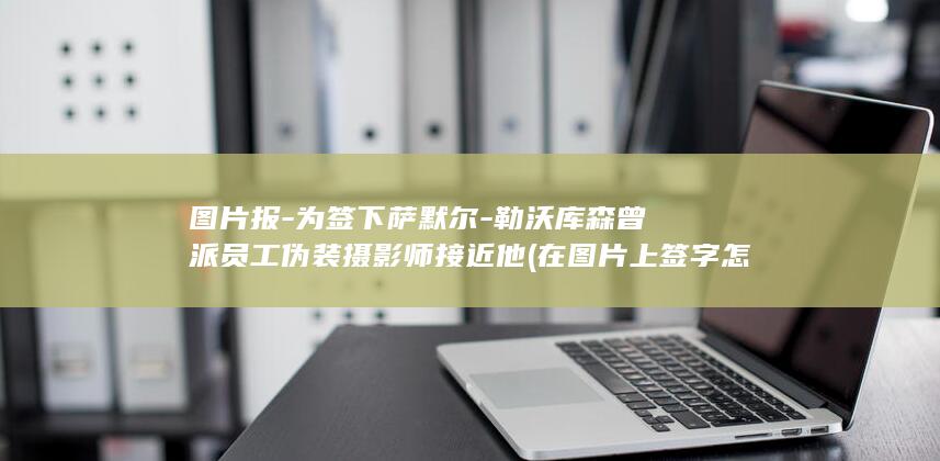图片报-为签下萨默尔-勒沃库森曾派员工伪装摄影师接近他 (在图片上签字怎么签)