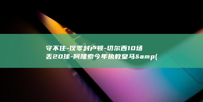 守不住-仅零封卢顿-切尔西10场丢20球-阿隆索今年执教皇马&amp (守不住窝打一准确生肖)
