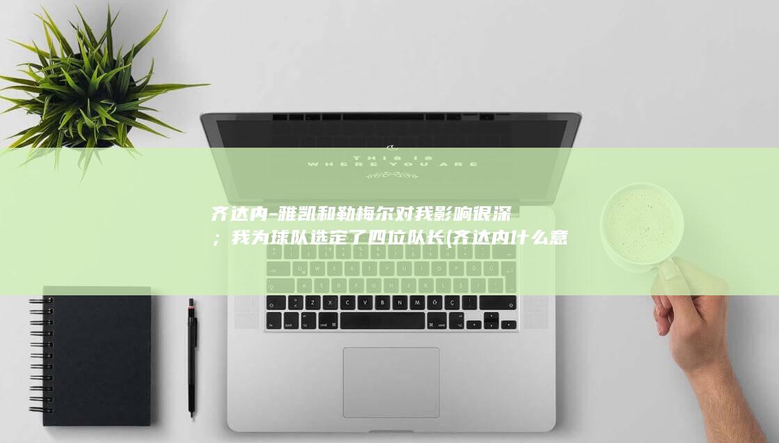 齐达内-雅凯和勒梅尔对我影响很深；我为球队选定了四位队长 (齐达内什么意思)