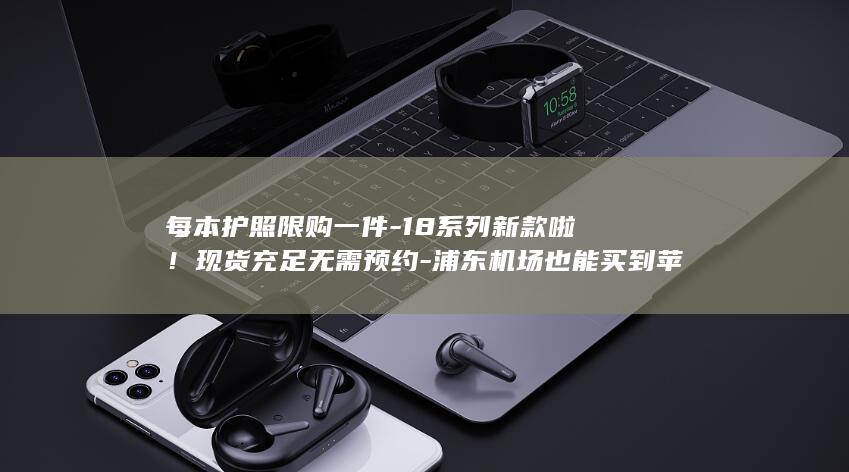 每本护照限购一件-18系列新款啦！现货充足无需预约-浦东机场也能买到苹果iPhone (每本护照限购多少钱)
