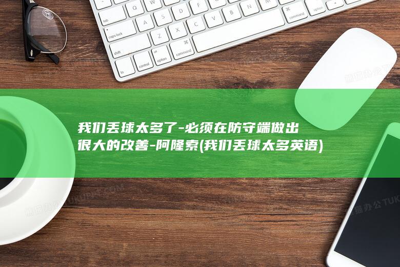 我们丢球太多了-必须在防守端做出很大的改善-阿隆索 (我们丢球太多英语)