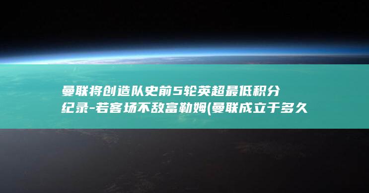 曼联将创造队史前5轮英超最低积分纪录-若客场不敌富勒姆 (曼联成立于多久)