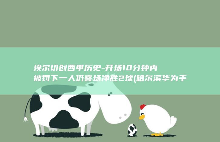 埃尔切创西甲历史-开场10分钟内被罚下一人仍客场净胜2球 (哈尔滨华为手机售后维修点在哪里)