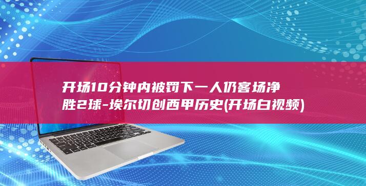 开场10分钟内被罚下一人仍客场净胜2球-埃尔切创西甲历史 (开场白视频)