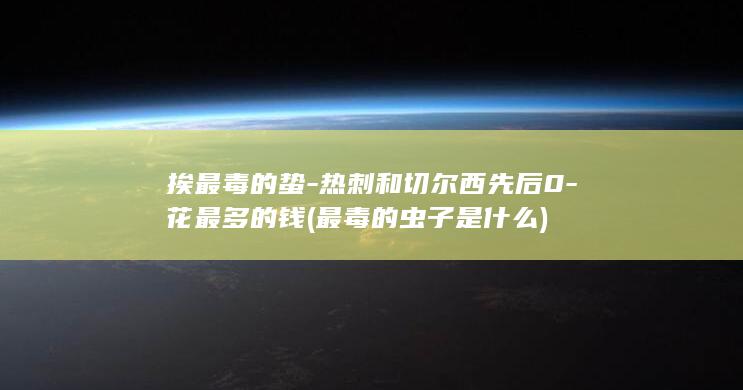 挨最毒的蛰-热刺和切尔西先后0-花最多的钱 (最毒的虫子是什么)