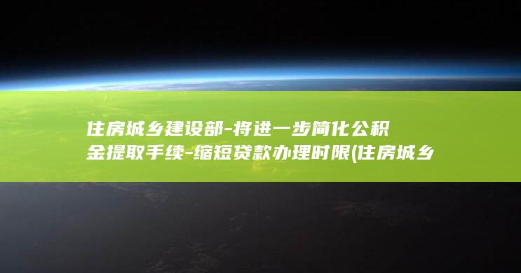 住房城乡建设部-将进一步简化公积金提取手续-缩短贷款办理时限 (住房城乡建设从业人员资格证书查询)