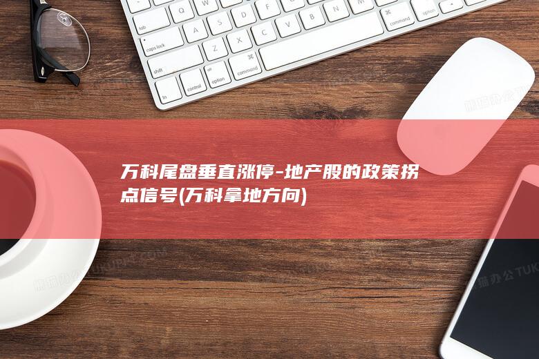 万科尾盘垂直涨停-地产股的政策拐点信号 (万科拿地方向)