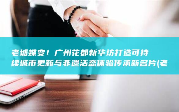 老墟蝶变！广州花都新华坊打造可持续城市更新与非遗活态体验传承新名片 (老墟蝶变!广)