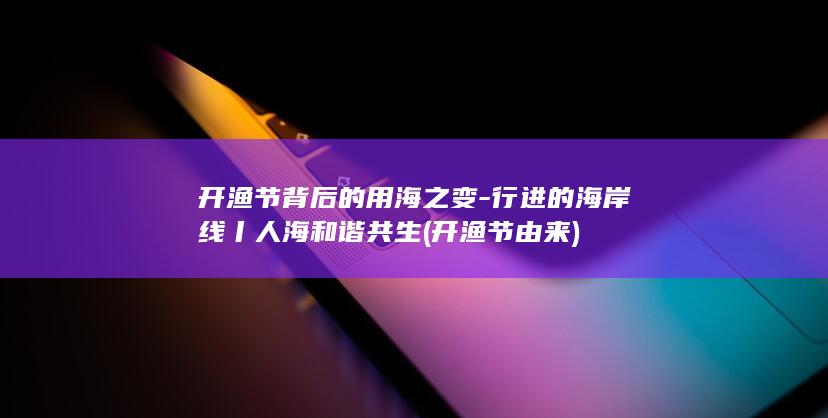 开渔节背后的用海之变-行进的海岸线丨人海和谐共生 (开渔节由来)