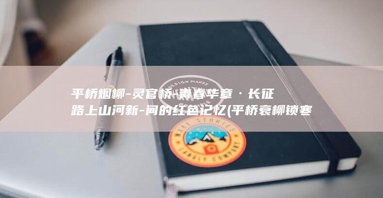 平桥烟柳-灵官桥-青春华章·长征路上山河新-间的红色记忆 (平桥衰柳锁寒烟啥意思)