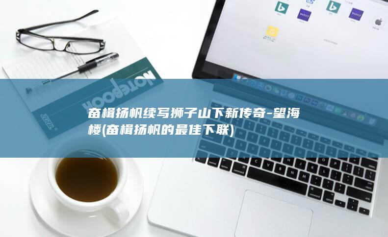 奋楫扬帆续写狮子山下新传奇-望海楼 (奋楫扬帆的最佳下联)