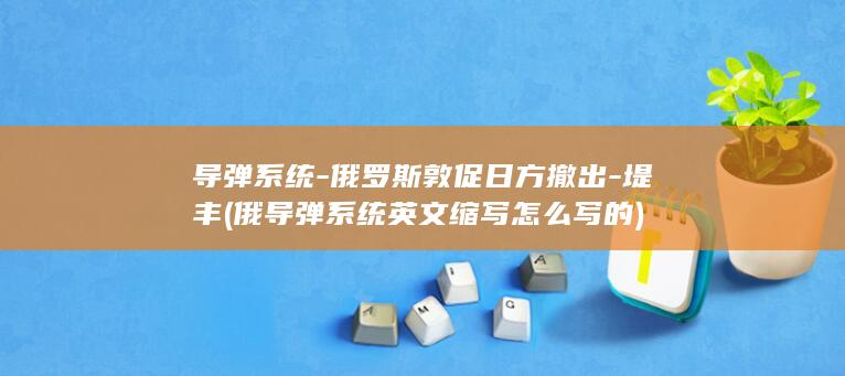 导弹系统-俄罗斯敦促日方撤出-堤丰 (俄导弹系统英文缩写怎么写的)