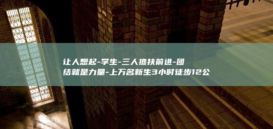让人想起-学生-三人搀扶前进-团结就是力量-上万名新生3小时徒步12公里-塔里木大学连续3年开展沙漠拉练 (让某人想起)