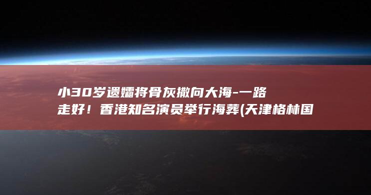小30岁遗孀将骨灰撒向大海-一路走好！香港知名演员举行海葬 (天津格林国际幼儿园学费)