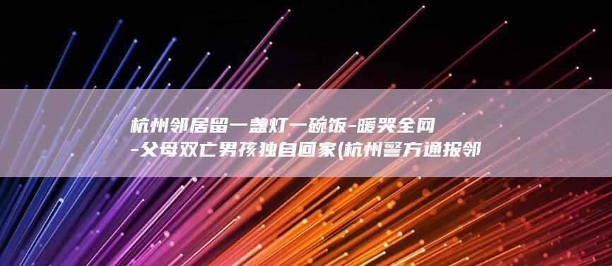 杭州邻居留一盏灯一碗饭-暖哭全网-父母双亡男孩独自回家 (杭州警方通报邻里纠纷)