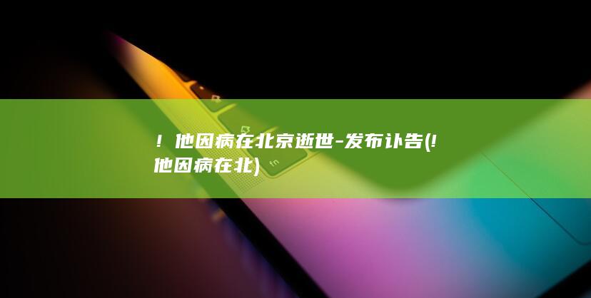 ！他因病在北京逝世-发布讣告 (!他因病在北)