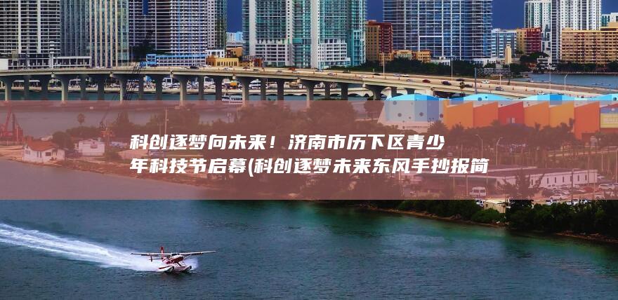 科创逐梦向未来！济南市历下区青少年科技节启幕 (科创逐梦未来东风手抄报简单又漂亮)