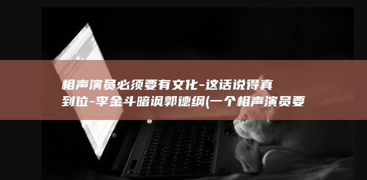 相声演员必须要有文化-这话说得真到位-李金斗暗讽郭德纲 (一个相声演员要搞什么政治面貌显得不仑不类的)