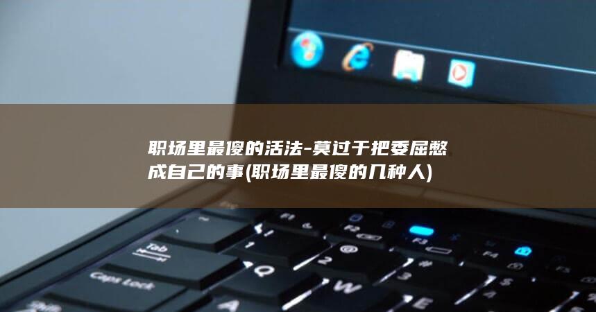 职场里最傻的活法-莫过于把委屈憋成自己的事 (职场里最傻的几种人)