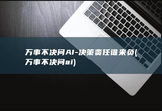 万事不决问AI-决策责任谁来负 (万事不决问ai)