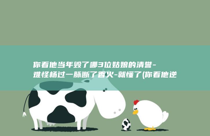 你看他当年毁了哪3位姑娘的清誉-难怪杨过一脉断了香火-就懂了 (你看他逆着岁月孤芳自赏是什么歌曲)