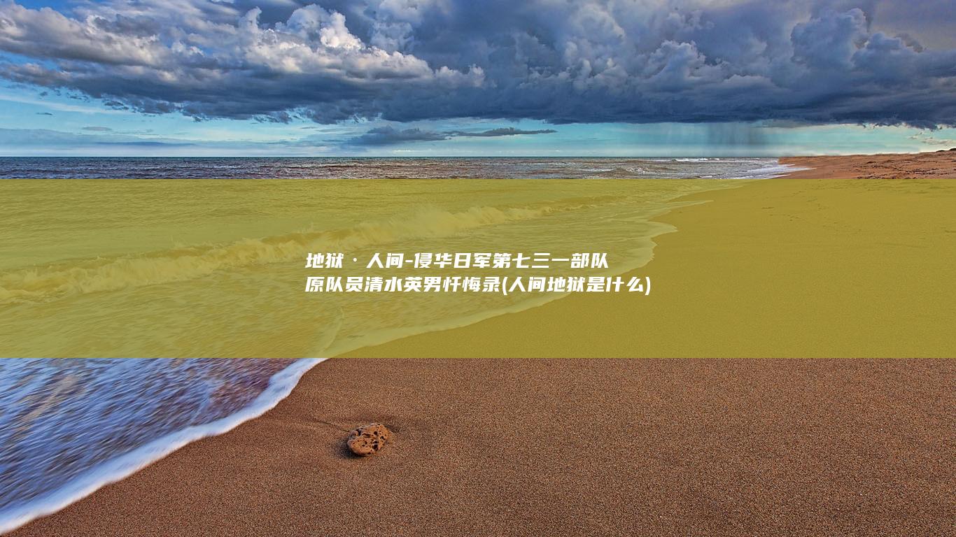 地狱·人间-侵华日军第七三一部队原队员清水英男忏悔录 (人间地狱是什么)