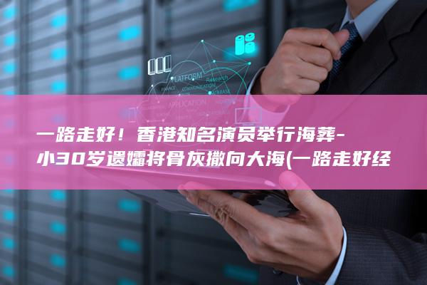 一路走好！香港知名演员举行海葬-小30岁遗孀将骨灰撒向大海 (一路走好经典语录)