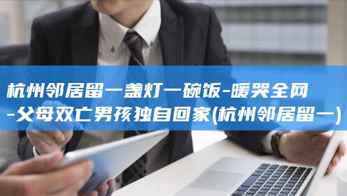 杭州邻居留一盏灯一碗饭-暖哭全网-父母双亡男孩独自回家 (杭州邻居留一)