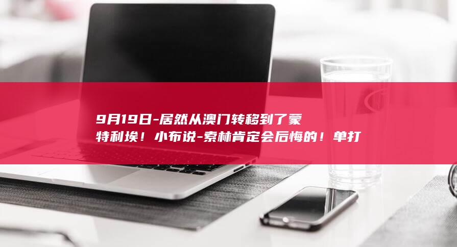 9月19日-居然从澳门转移到了蒙特利埃！小布说-索林肯定会后悔的！单打世界杯 (9月19日股市开市吗)