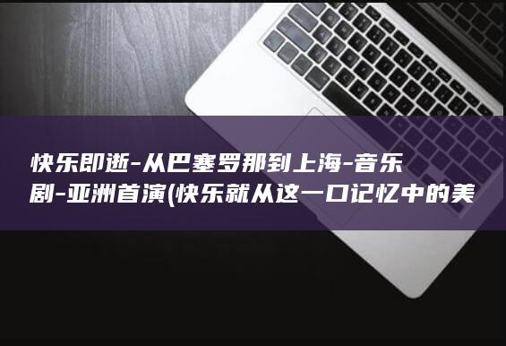 快乐即逝-从巴塞罗那到上海-音乐剧-亚洲首演 (快乐就从这一口记忆中的美味开始猜一生肖)
