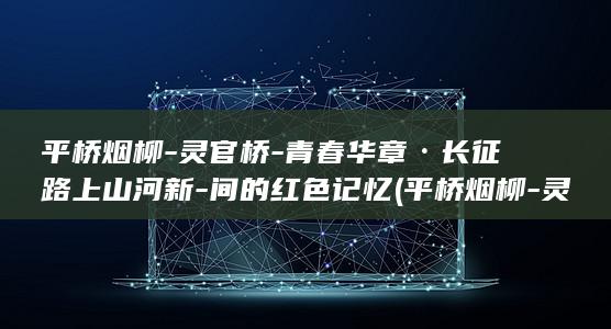 平桥烟柳-灵官桥-青春华章·长征路上山河新-间的红色记忆 (平桥烟柳-灵)