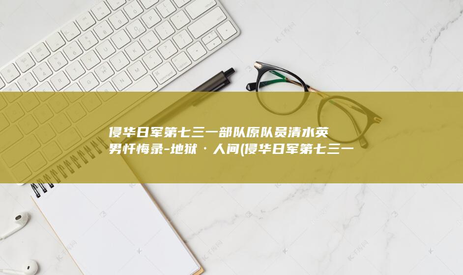 侵华日军第七三一部队原队员清水英男忏悔录-地狱·人间 (侵华日军第七三一部队旧址保护基金成立)