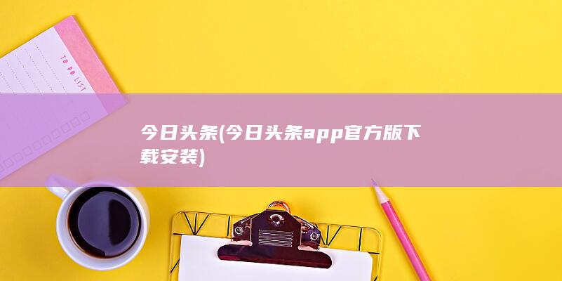 今日头条 (今日头条app官方版下载安装)