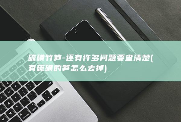 硫磺竹笋-还有许多问题要查清楚 (有硫磺的笋怎么去掉)