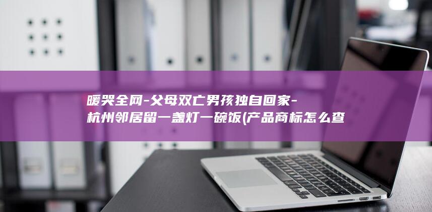 暖哭全网-父母双亡男孩独自回家-杭州邻居留一盏灯一碗饭 (产品商标怎么查)