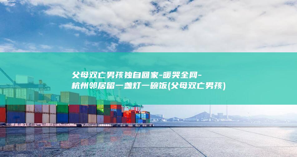 父母双亡男孩独自回家-暖哭全网-杭州邻居留一盏灯一碗饭 (父母双亡男孩)