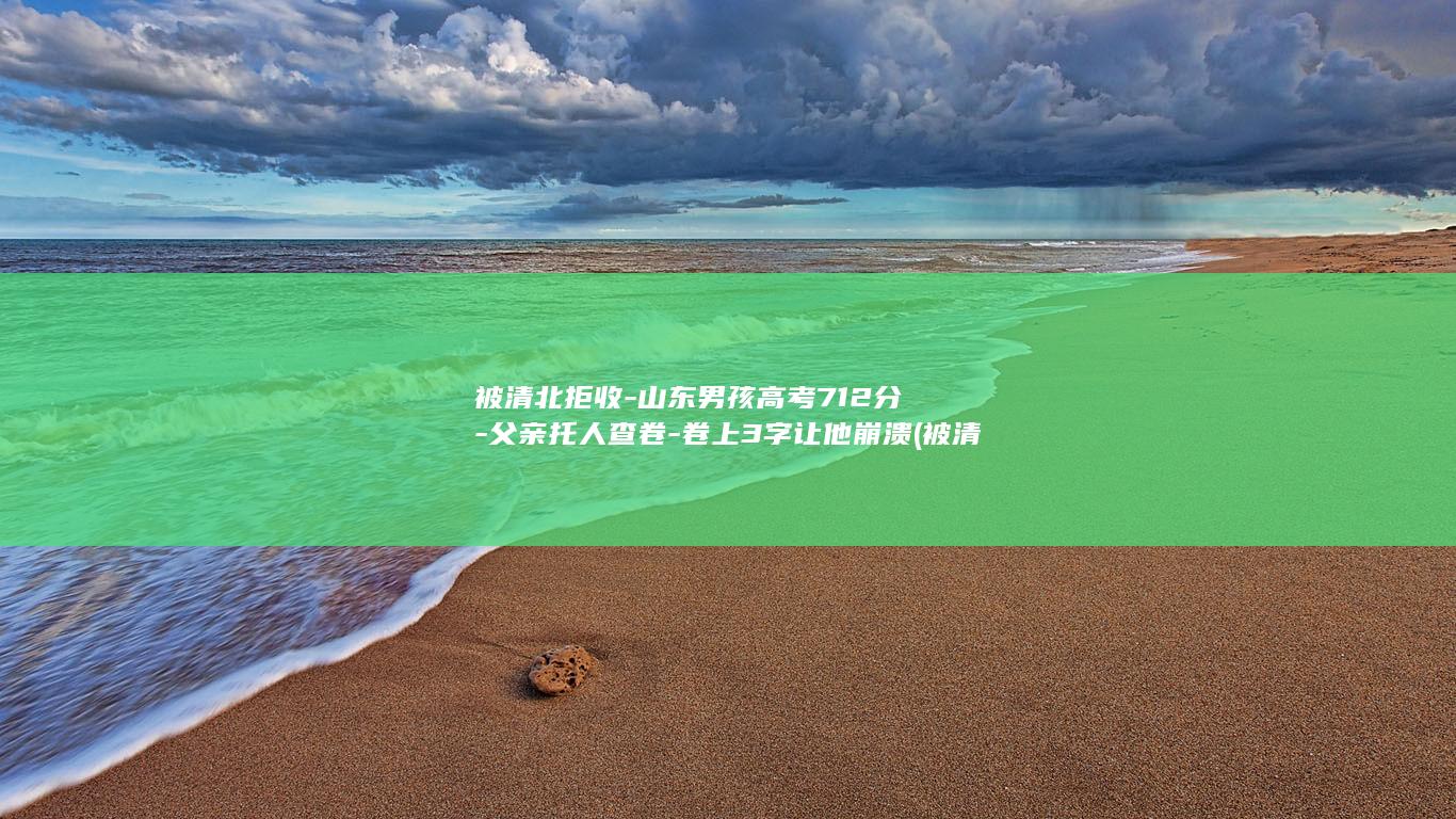 被清北拒收-山东男孩高考712分-父亲托人查卷-卷上3字让他崩溃 (被清北拒收后,状元有何反应?)