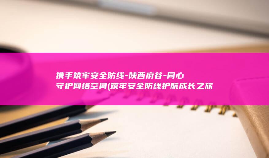 携手筑牢安全防线-陕西府谷-同心守护网络空间 (筑牢安全防线护航成长之旅手抄报)