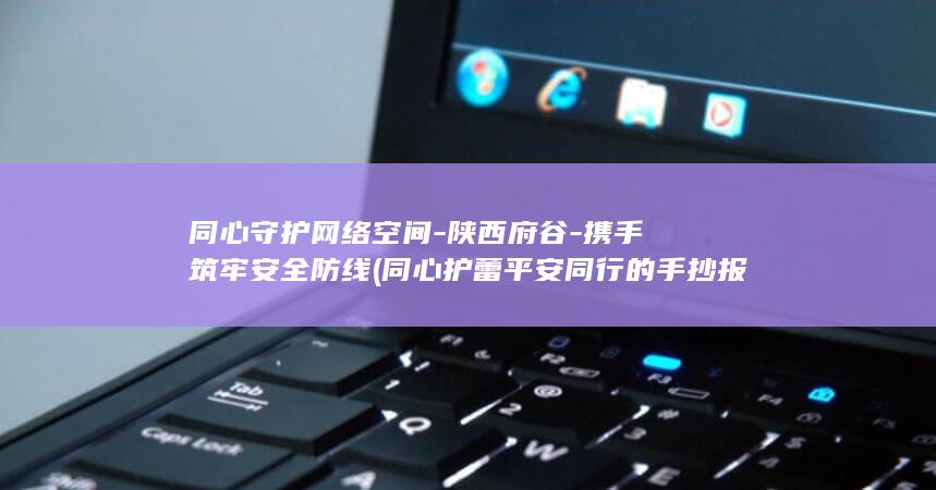 同心守护网络空间-陕西府谷-携手筑牢安全防线 (同心护蕾 平安同行的手抄报)