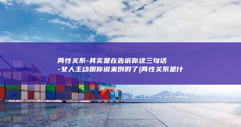 两性关系-其实是在告诉你这三句话-女人主动跟你说来例假了 (两性关系是什哦意思)