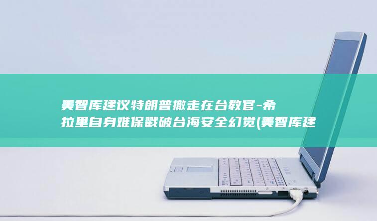 美智库建议特朗普撤走在台教官-希拉里自身难保戳破台海安全幻觉 (美智库建议特)