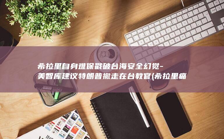 希拉里自身难保戳破台海安全幻觉-美智库建议特朗普撤走在台教官 (希拉里 痛哭)