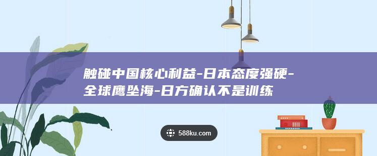 触碰中国核心利益-日本态度强硬-全球鹰坠海-日方确认不是训练