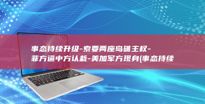 事态持续升级-索要两座岛礁主权-菲方逼中方认栽-美加军方现身 (事态持续升级的成语)