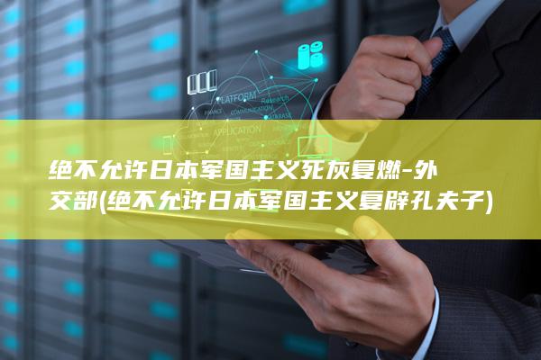 绝不允许日本军国主义死灰复燃-外交部 (绝不允许日本军国主义复辟 孔夫子)
