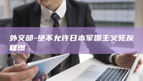 外交部-绝不允许日本军国主义死灰复燃