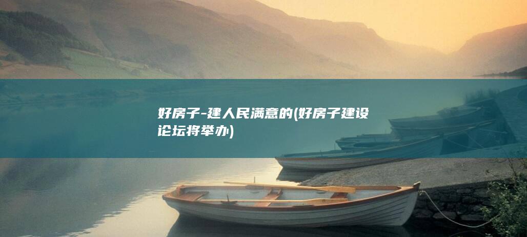 好房子-建人民满意的 (好房子建设论坛将举办)